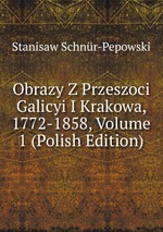Obrazy Z Przeszoci Galicyi I Krakowa, 1772-1858, Volume 1 (Polish Edition)