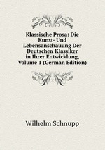 Klassische Prosa: Die Kunst- Und Lebensanschauung Der Deutschen Klassiker in Ihrer Entwicklung, Volume 1 (German Edition)