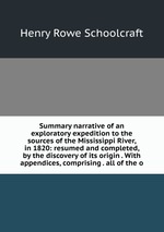 Summary narrative of an exploratory expedition to the sources of the Mississippi River, in 1820: resumed and completed, by the discovery of its origin . With appendices, comprising . all of the o