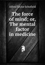 The force of mind; or, The mental factor in medicine