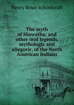 The myth of Hiawatha: and other oral legends, mythologic and allegoric, of the North American Indians