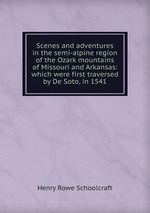 Scenes and adventures in the semi-alpine region of the Ozark mountains of Missouri and Arkansas: which were first traversed by De Soto, in 1541
