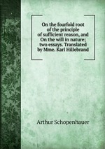 On the fourfold root of the principle of sufficient reason, and On the will in nature; two essays. Translated by Mme. Karl Hillebrand