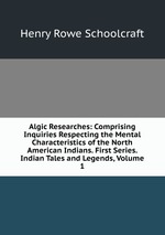 Algic Researches: Comprising Inquiries Respecting the Mental Characteristics of the North American Indians. First Series. Indian Tales and Legends, Volume 1
