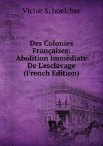 Des Colonies Franaises: Abolition Immdiate De L`esclavage (French Edition)