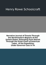 Narrative Journal of Travels Through the Northwestern Regions of the United States: Extending from Detroit Through the Great Chain of American Lakes . of the Expedition Under Governor Cass in Th
