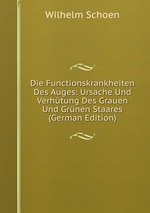 Die Functionskrankheiten Des Auges: Ursache Und Verhtung Des Grauen Und Grnen Staares (German Edition)