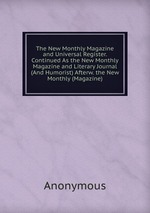 The New Monthly Magazine and Universal Register. Continued As the New Monthly Magazine and Literary Journal (And Humorist) Afterw. the New Monthly (Magazine)