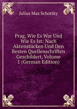 Prag, Wie Es War Und Wie Es Ist: Nach Aktenstcken Und Den Besten Quellenschriften Geschildert, Volume 1 (German Edition)
