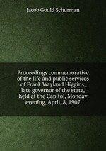 Proceedings commemorative of the life and public services of Frank Wayland Higgins, late governor of the state, held at the Capitol, Monday evening, April, 8, 1907