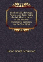 Belief in God, Its Origin, Nature, and Basis: Being the Winkley Lectures of the Andover Theological Seminary for the Year 1890
