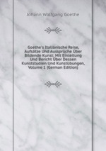 Goethe`s Italinische Reise, Aufstze Und Aussprche ber Bildende Kunst: Mit Einleitung Und Bericht ber Dessen Kunststudien Und Kunstbungen, Volume 1 (German Edition)