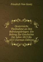 Oesterreichs Theilnahme an Den Befreiungskriegen: Ein Beitrag Zur Geschichte Der Jahre 1813 Bis 1815 (German Edition)