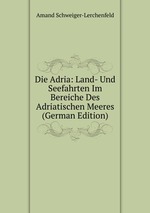 Die Adria: Land- Und Seefahrten Im Bereiche Des Adriatischen Meeres (German Edition)