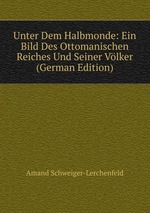 Unter Dem Halbmonde: Ein Bild Des Ottomanischen Reiches Und Seiner Vlker (German Edition)