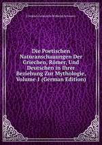 Die Poetischen Naturanschauungen Der Griechen, Rmer, Und Deutschen in Ihrer Beziehung Zur Mythologie, Volume 1 (German Edition)