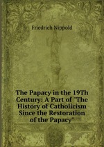 The Papacy in the 19Th Century: A Part of "The History of Catholicism Since the Restoration of the Papacy"