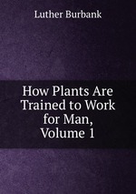 How Plants Are Trained to Work for Man, Volume 1