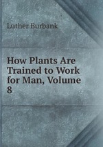 How Plants Are Trained to Work for Man, Volume 8