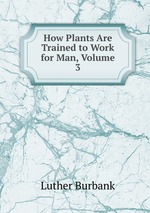 How Plants Are Trained to Work for Man, Volume 3
