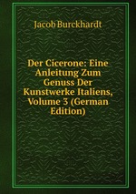 Der Cicerone: Eine Anleitung Zum Genuss Der Kunstwerke Italiens, Volume 3 (German Edition)