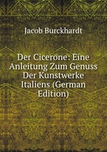 Der Cicerone: Eine Anleitung Zum Genuss Der Kunstwerke Italiens (German Edition)