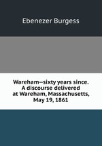 Wareham--sixty years since. A discourse delivered at Wareham, Massachusetts, May 19, 1861