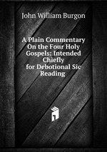 A Plain Commentary On the Four Holy Gospels: Intended Chiefly for Debotional Sic Reading