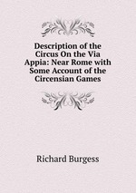 Description of the Circus On the Via Appia: Near Rome with Some Account of the Circensian Games