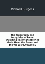 The Topography and Antiquities of Rome: Including Recent Discoveries Made About the Forum and the Via Sacra, Volume 1
