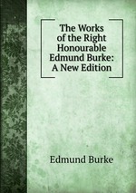 The Works of the Right Honourable Edmund Burke: A New Edition