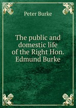 The public and domestic life of the Right Hon. Edmund Burke