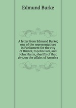 A letter from Edmund Burke; one of the representatives in Parliament for the city of Bristol, to John Farr, and John Harris, sheriffs of that city, on the affairs of America