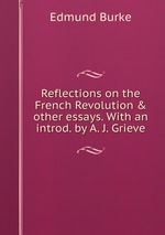 Reflections on the French Revolution & other essays. With an introd. by A. J. Grieve