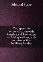 Two speeches on conciliation with America and Two letters on Irish questions, with an introduction by Henry Morley