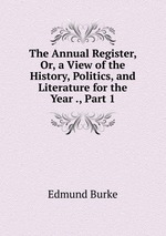 The Annual Register, Or, a View of the History, Politics, and Literature for the Year ., Part 1