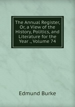 The Annual Register, Or, a View of the History, Politics, and Literature for the Year ., Volume 74