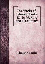 The Works of . Edmund Burke Ed. by W. King and F. Laurence
