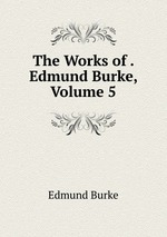 The Works of . Edmund Burke, Volume 5