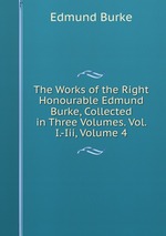 The Works of the Right Honourable Edmund Burke, Collected in Three Volumes. Vol. I.-Iii, Volume 4