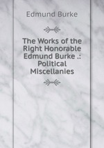 The Works of the Right Honorable Edmund Burke .: Political Miscellanies