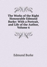 The Works of the Right Honourable Edmund Burke: With a Portrait, and Life of the Author, Volume 6