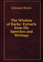 The Wisdom of Burke: Extracts from His Speeches and Writings