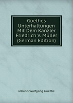 Goethes Unterhaltungen Mit Dem Kanzler Friedrich V. Mller (German Edition)