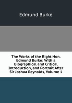 The Works of the Right Hon. Edmund Burke: With a Biographical and Critical Introduction, and Portrait After Sir Joshua Reynolds, Volume 1