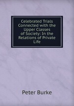 Celebrated Trials Connected with the Upper Classes of Society: In the Relations of Private Life