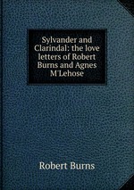 Sylvander and Clarindal: the love letters of Robert Burns and Agnes M`Lehose