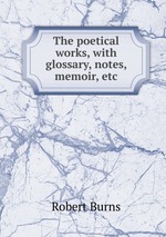 The poetical works, with glossary, notes, memoir, etc