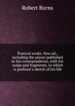 Poetical works. New ed., including the pieces published in his correspondence, with his songs and fragments, to which is prefixed a sketch of his life