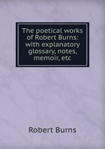 The poetical works of Robert Burns: with explanatory glossary, notes, memoir, etc